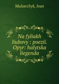 Na fyliakh liubovy : poezii. Opyr: halytska liegenda