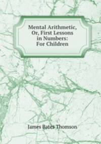 Mental Arithmetic, Or, First Lessons in Numbers: For Children