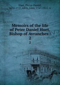 Memoirs of the life of Peter Daniel Huet, Bishop of Avranches :. 2