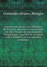 Impresos de Alcal en la Biblioteca del Escorial, adiciones y correcciones la obra "Ensayo de una tipografia complutense", seguidas de un nuevo indice alfabrico de los impresos alcalanos