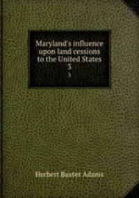 Maryland`s influence upon land cessions to the United States. 3