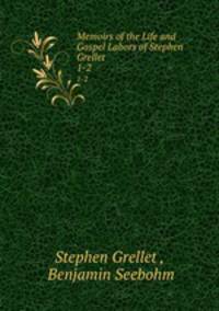Memoirs of the Life and Gospel Labors of Stephen Grellet. 1-2