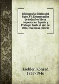 Bibliografia Iberica del Siglo XV. Enumeracion de todos los libros impresos en Espana y Portugal hasta el ano de 1500, con notas criticas