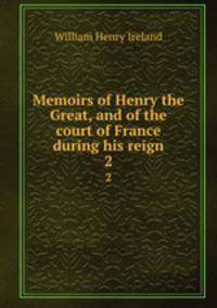 Memoirs of Henry the Great, and of the court of France during his reign. 2