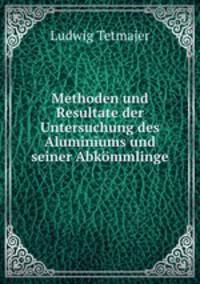Methoden und Resultate der Untersuchung des Aluminiums und seiner Abkommlinge