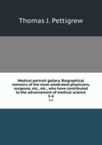 Medical portrait gallery. Biographical memoirs of the most celebrated physicians, surgeons, etc., etc., who have contributed to the advancement of medical science. 3-4