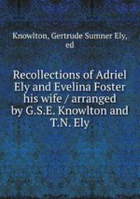 Recollections of Adriel Ely and Evelina Foster his wife / arranged by G.S.E. Knowlton and T.N. Ely