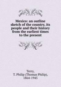 Mexico: an outline sketch of the country, its people and their history from the earliest times to the present