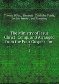 The Ministry of Jesus Christ: Comp. and Arranged from the Four Gospels, for .. 2