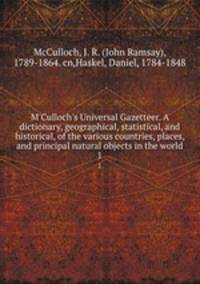 M`Culloch`s Universal Gazetteer. A dictionary, geographical, statistical, and historical, of the various countries, places, and principal natural objects in the world. 1