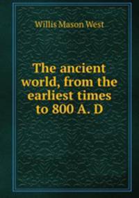 The ancient world, from the earliest times to 800 A. D