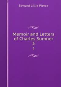 Memoir and Letters of Charles Sumner. 3