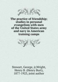 The practice of friendship; studies in personal evangelism with men of the United States army and navy in American training camps