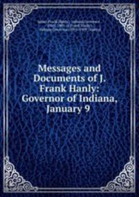 Messages and Documents of J. Frank Hanly: Governor of Indiana, January 9 .
