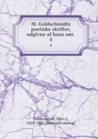 M. Goldschmidts poetiske skrifter, udgivne af hans sn . 4