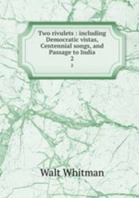Two rivulets : including Democratic vistas, Centennial songs, and Passage to India. 2