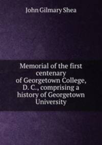 Memorial of the first centenary of Georgetown College, D. C., comprising a history of Georgetown University