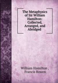 The Metaphysics of Sir William Hamilton: Collected, Arranged, and Abridged .