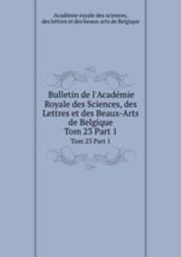 Bulletin de l`Acadmie Royale des Sciences, des Lettres et des Beaux-Arts de Belgique. Tom 23 Part 1