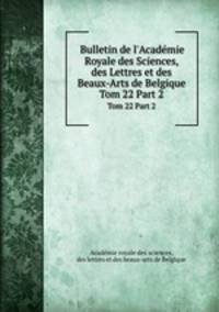 Bulletin de l`Acadmie Royale des Sciences, des Lettres et des Beaux-Arts de Belgique. Tom 22 Part 2