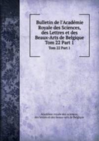Bulletin de l`Acadmie Royale des Sciences, des Lettres et des Beaux-Arts de Belgique. Tom 22 Part 1