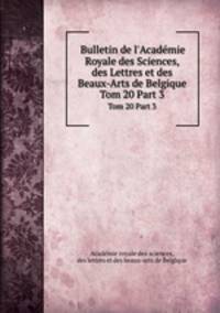 Bulletin de l`Acadmie Royale des Sciences, des Lettres et des Beaux-Arts de Belgique. Tom 20 Part 3