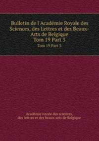 Bulletin de l`Acadmie Royale des Sciences, des Lettres et des Beaux-Arts de Belgique. Tom 19 Part 3