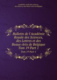 Bulletin de l`Acadmie Royale des Sciences, des Lettres et des Beaux-Arts de Belgique. Tom 19 Part 1