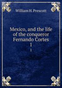 Mexico, and the life of the conqueror Fernando Cortes. 1