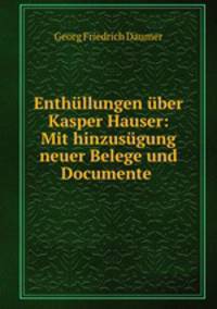 Enthullungen uber Kasper Hauser: Mit hinzusugung neuer Belege und Documente .