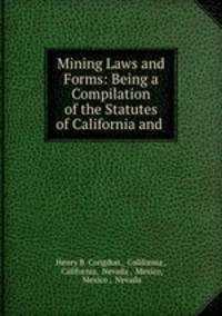 Mining Laws and Forms: Being a Compilation of the Statutes of California and .