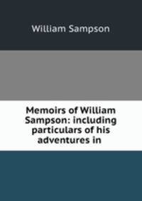Memoirs of William Sampson: including particulars of his adventures in .
