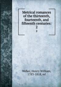 Metrical romances of the thirteenth, fourteenth, and fifteenth centuries:. 2