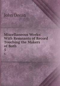 Miscellaneous Works: With Remnants of Record Touching the Makers of Both. 5