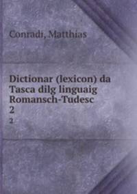 Dictionar (lexicon) da Tasca dilg linguaig Romansch-Tudesc. 2