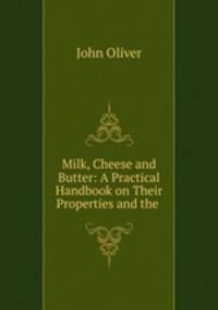 Milk, Cheese and Butter: A Practical Handbook on Their Properties and the .