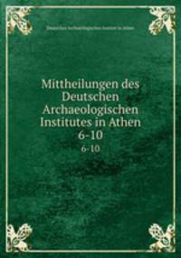 Mittheilungen des Deutschen Archaeologischen Institutes in Athen. 6-10