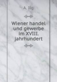 Wiener handel und gewerbe im XVIII. jahrhundert