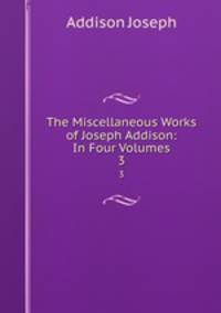 The Miscellaneous Works of Joseph Addison: In Four Volumes. 3