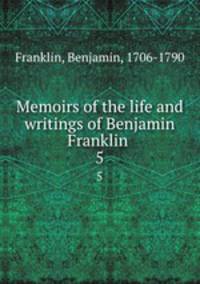 Memoirs of the life and writings of Benjamin Franklin .. 5
