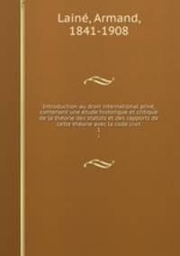 Introduction au droit international prive, contenant une etude historique et critique de la theorie des statuts et des rapports de cette theorie avec la code civil