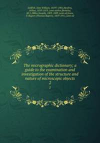 The micrographic dictionary; a guide to the examination and investigation of the structure and nature of microscopic objects.. 2