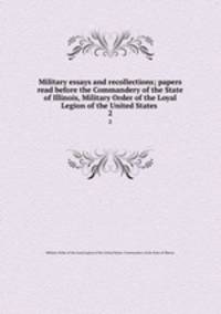 Military essays and recollections; papers read before the Commandery of the State of Illinois, Military Order of the Loyal Legion of the United States . 2