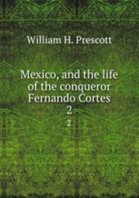 Mexico, and the life of the conqueror Fernando Cortes. 2