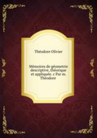 Memoires de geometrie descriptive, theorique et appliquee. c Par m. Theodore .