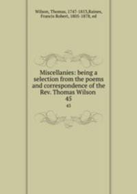 Miscellanies: being a selection from the poems and correspondence of the Rev. Thomas Wilson . 45