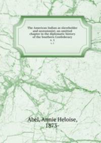 The American Indian as slaveholder and secessionist; an omitted chapter in the diplomatic history of the Southern Confederacy. v. 1