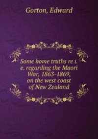 Some home truths re i.e. regarding the Maori War, 1863-1869, on the west coast of New Zealand