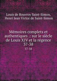Mmoires complets et authentiques .: sur le sicle de Louis XIV et la rgence. 37-38