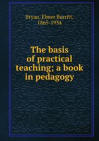 The basis of practical teaching; a book in pedagogy